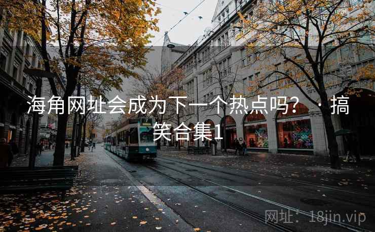 海角网址会成为下一个热点吗？ · 搞笑合集1