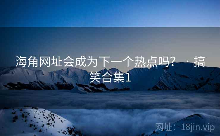 海角网址会成为下一个热点吗？ · 搞笑合集1