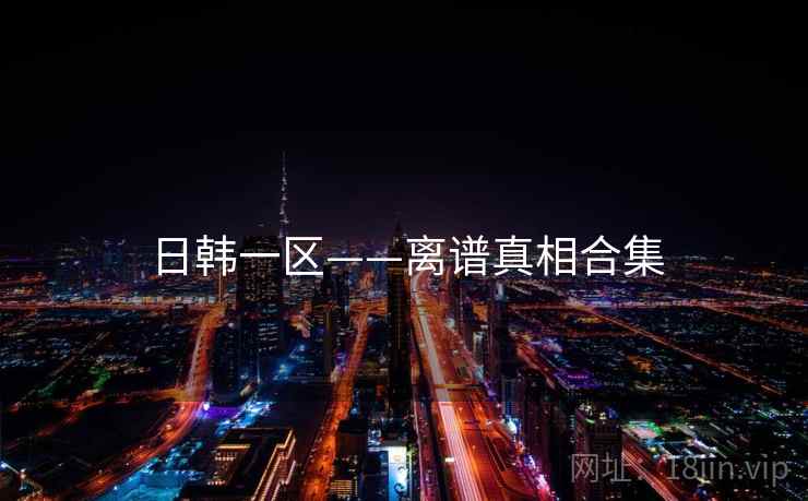 日韩一区——离谱真相合集