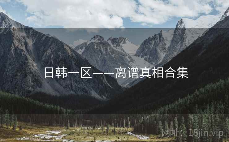 日韩一区——离谱真相合集