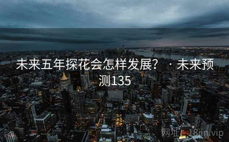 未来五年探花会怎样发展？ · 未来预测135  第2张