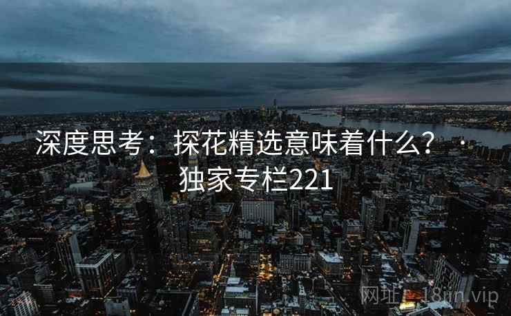 深度思考：探花精选意味着什么？ · 独家专栏221