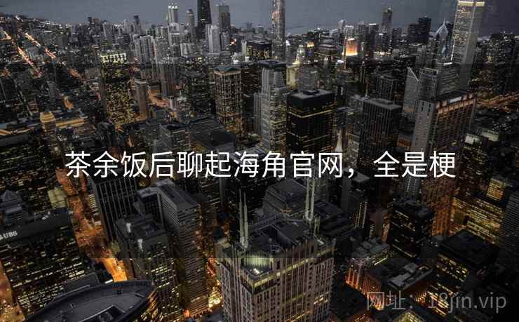 茶余饭后聊起海角官网，全是梗