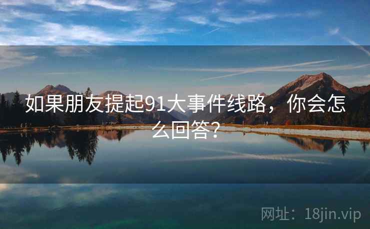 如果朋友提起91大事件线路，你会怎么回答？