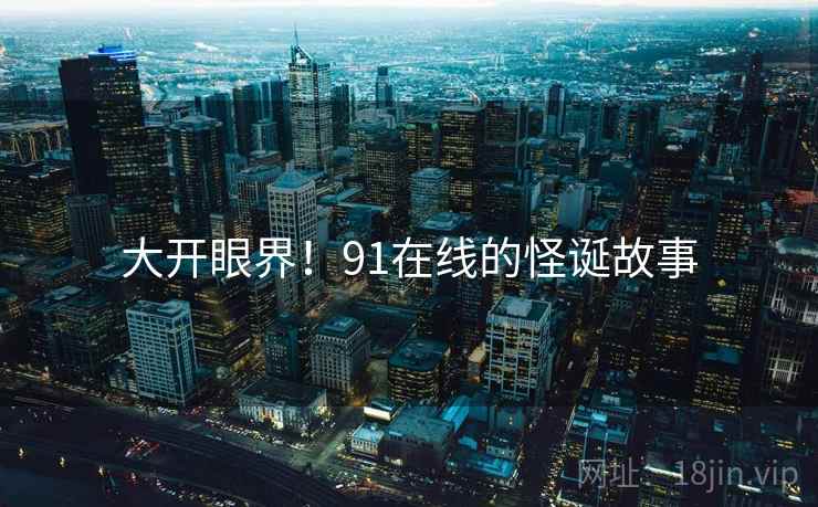 大开眼界！91在线的怪诞故事