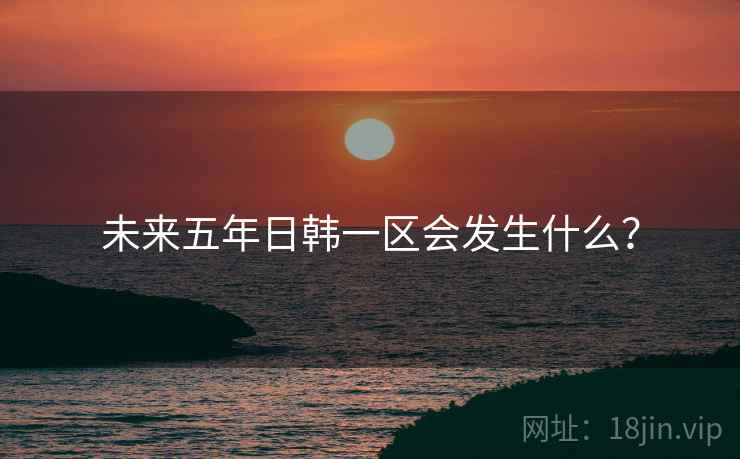 未来五年日韩一区会发生什么？