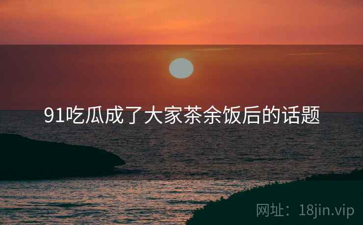 91吃瓜成了大家茶余饭后的话题