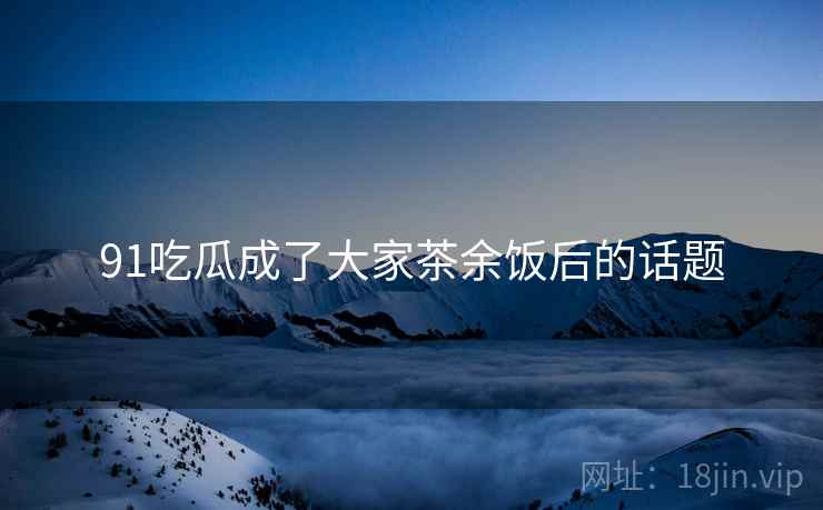 91吃瓜成了大家茶余饭后的话题