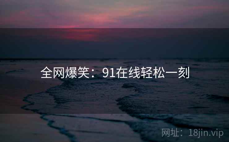 全网爆笑：91在线轻松一刻