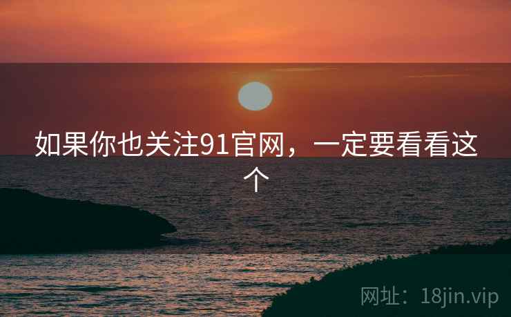 如果你也关注91官网，一定要看看这个