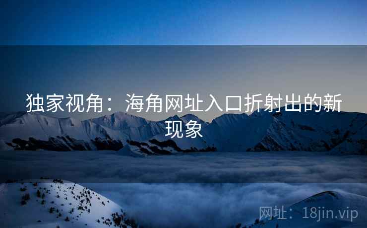 独家视角：海角网址入口折射出的新现象