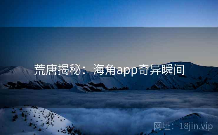 荒唐揭秘：海角app奇异瞬间