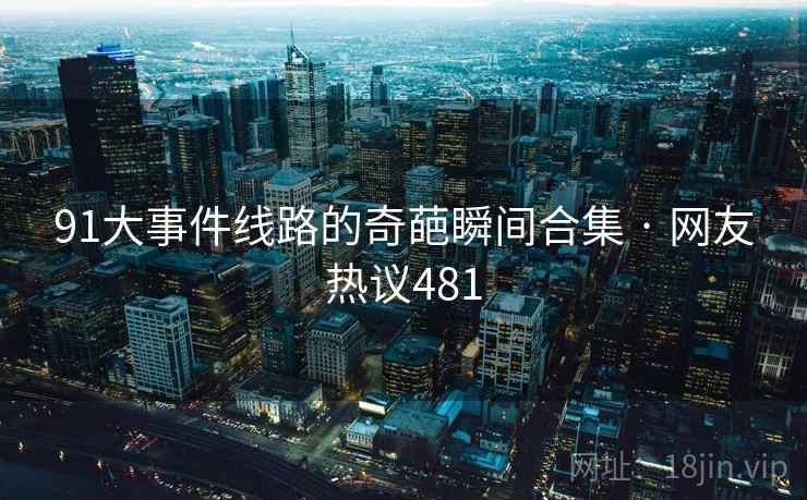 91大事件线路的奇葩瞬间合集 · 网友热议481