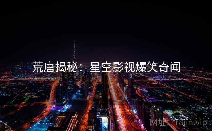 荒唐揭秘：星空影视爆笑奇闻