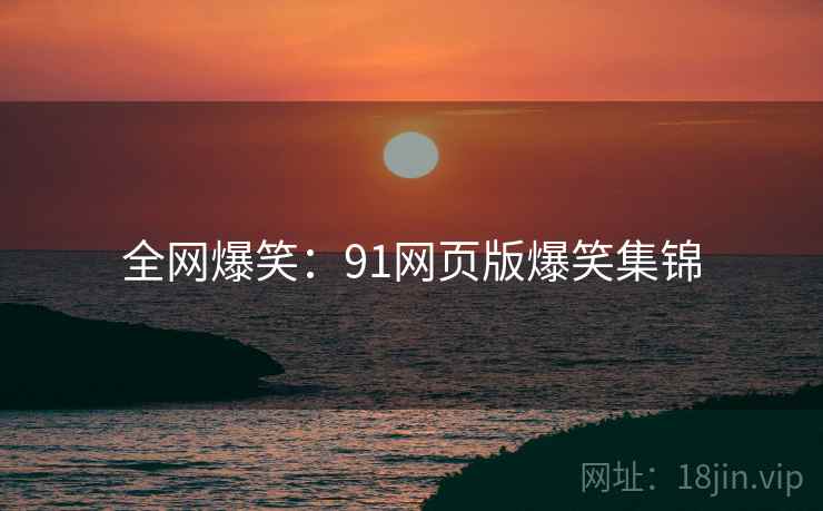 全网爆笑：91网页版爆笑集锦