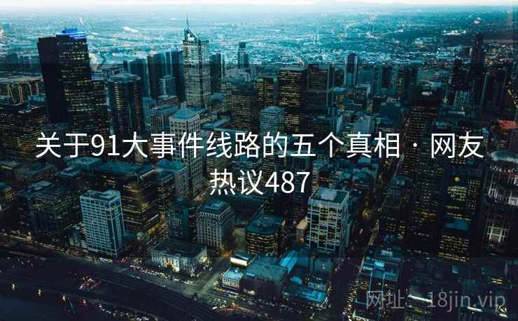 关于91大事件线路的五个真相 · 网友热议487