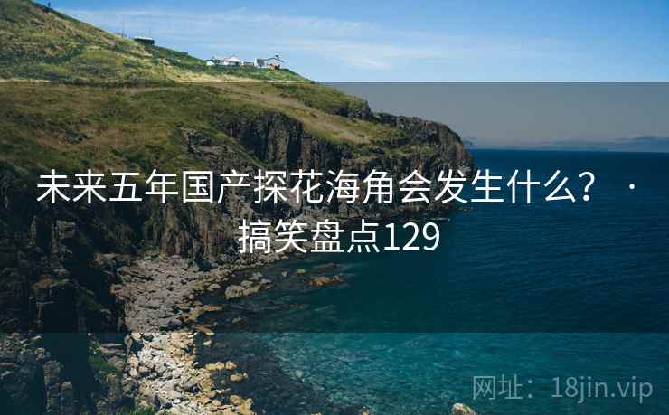 未来五年国产探花海角会发生什么？ · 搞笑盘点129