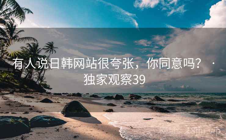 有人说日韩网站很夸张，你同意吗？ · 独家观察39