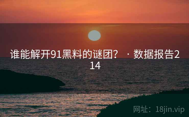 谁能解开91黑料的谜团? · 数据报告214