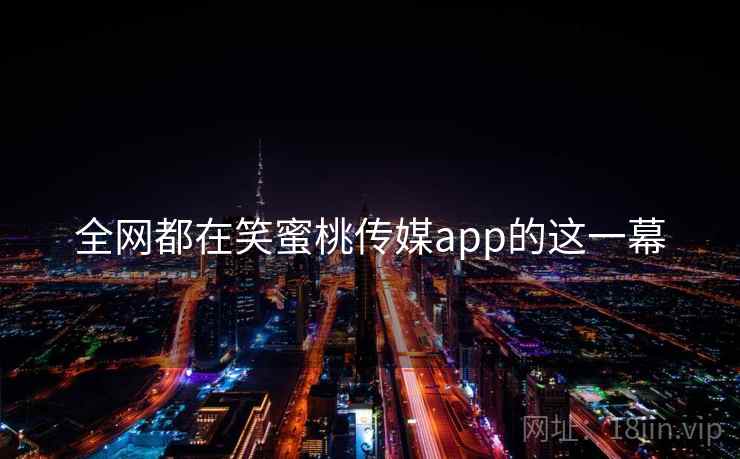 全网都在笑蜜桃传媒app的这一幕