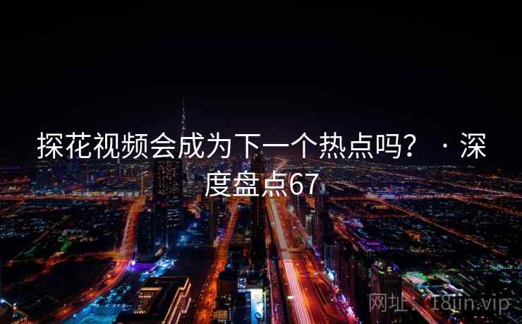 探花视频会成为下一个热点吗？ · 深度盘点67