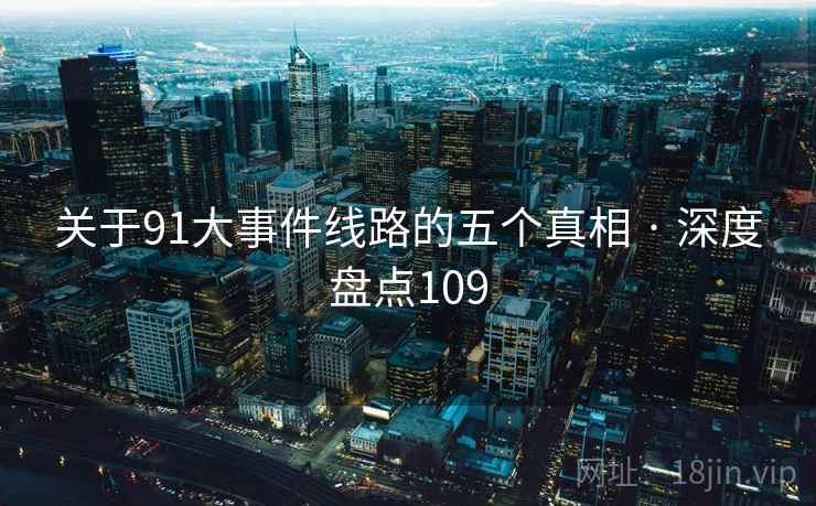 关于91大事件线路的五个真相 · 深度盘点109