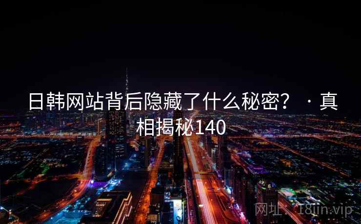日韩网站背后隐藏了什么秘密？ · 真相揭秘140