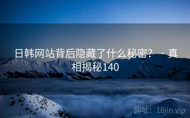 日韩网站背后隐藏了什么秘密？ · 真相揭秘140
