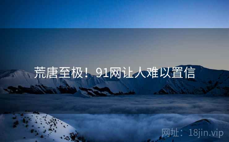荒唐至极！91网让人难以置信