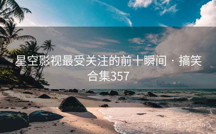 星空影视最受关注的前十瞬间 · 搞笑合集357