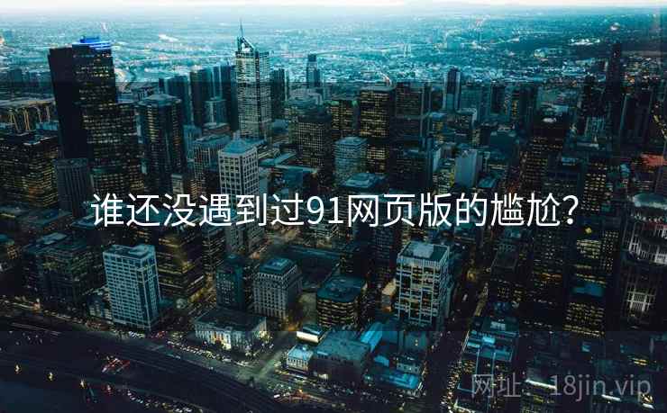 谁还没遇到过91网页版的尴尬？