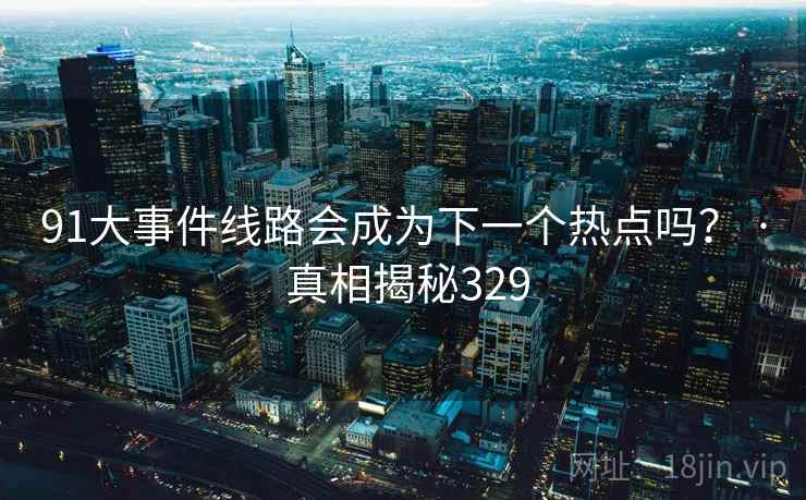 91大事件线路会成为下一个热点吗？ · 真相揭秘329