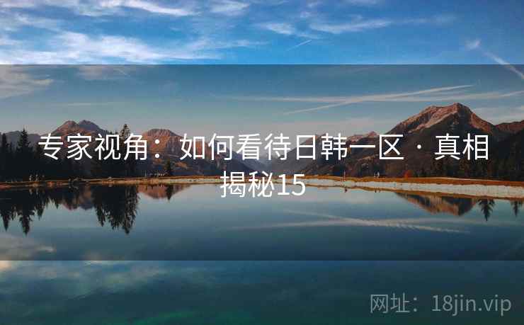 专家视角:如何看待日韩一区 · 真相揭秘15